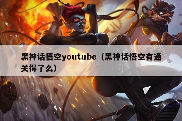 黑神话悟空youtube(黑神话悟空有通关得了么)