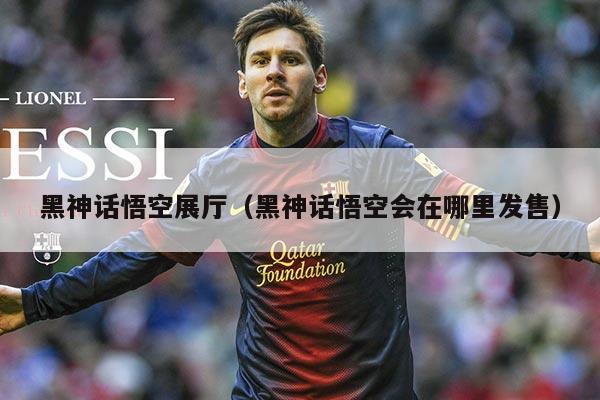 黑神话悟空展厅（黑神话悟空会在哪里发售）