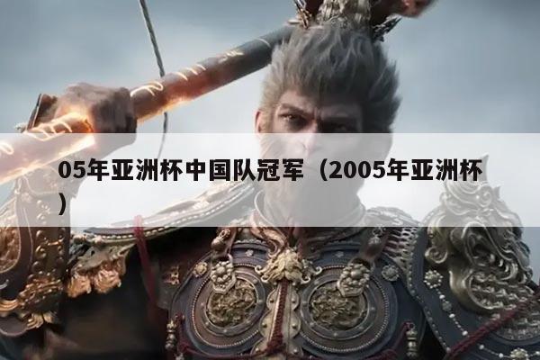 05年亚洲杯中国队冠军(2005年亚洲杯)