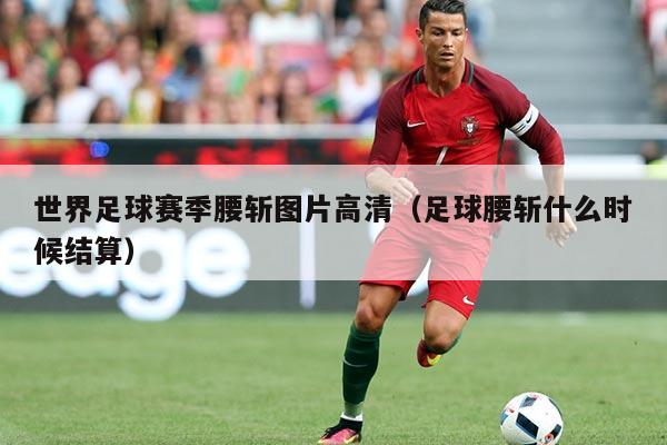 世界足球赛季腰斩图片高清(足球腰斩什么时候结算)
