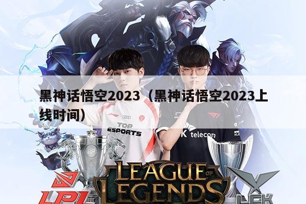 黑神话悟空2023(黑神话悟空2023上线时间)