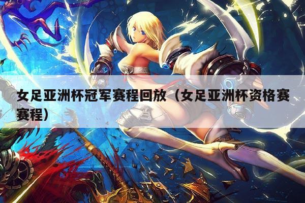 女足亚洲杯冠军赛程回放(女足亚洲杯资格赛赛程)