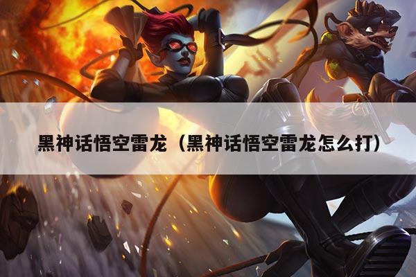 黑神话悟空雷龙(黑神话悟空雷龙怎么打)