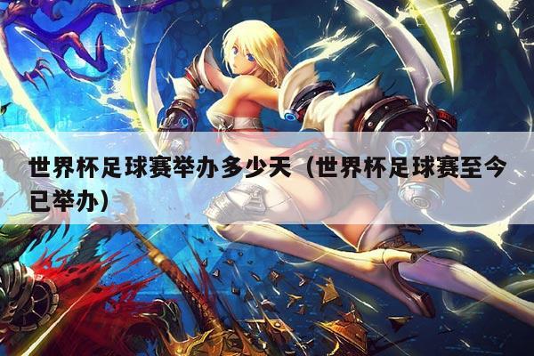 世界杯足球赛举办多少天(世界杯足球赛至今已举办)