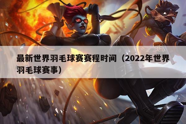 最新世界羽毛球赛赛程时间（2022年世界羽毛球赛事）