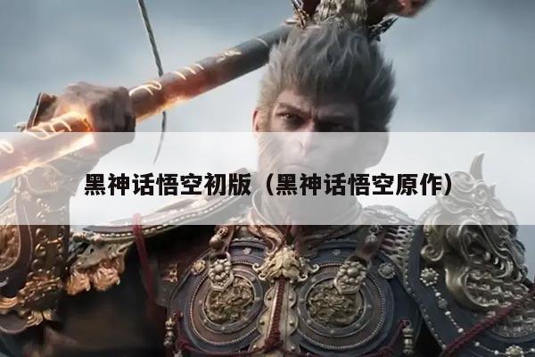黑神话悟空初版(黑神话悟空原作)