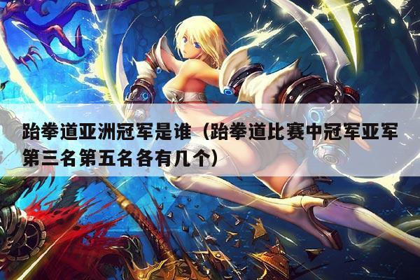 跆拳道亚洲冠军是谁(跆拳道比赛中冠军亚军第三名第五名各有几个)