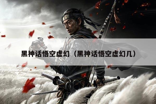 黑神话悟空虚幻(黑神话悟空虚幻几)