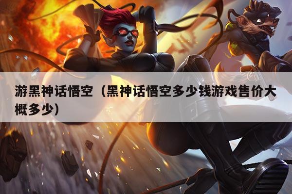 游黑神话悟空（黑神话悟空多少钱游戏售价大概多少）