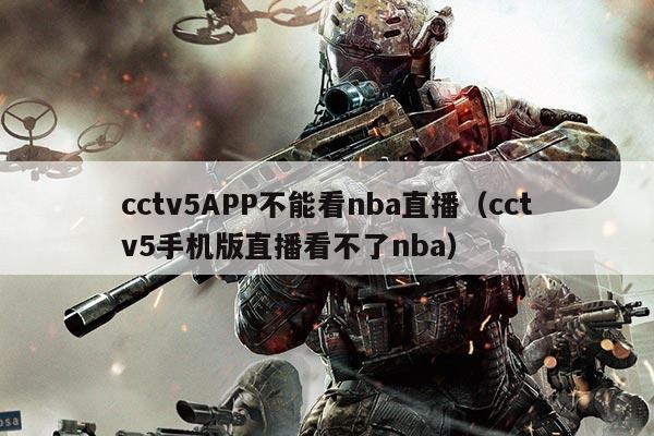 cctv5APP不能看nba直播（cctv5手机版直播看不了nba）