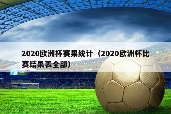 2020欧洲杯赛果统计(2020欧洲杯比赛结果表全部)