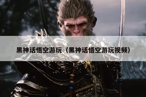 黑神话悟空游玩(黑神话悟空游玩视频)