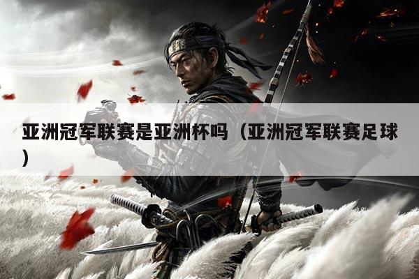 亚洲冠军联赛是亚洲杯吗(亚洲冠军联赛足球)