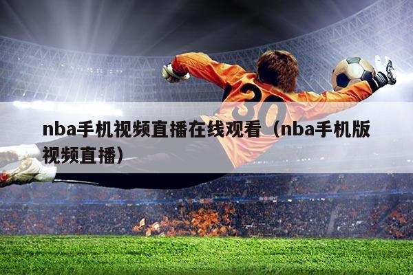 nba手机视频直播在线观看（nba手机版视频直播）