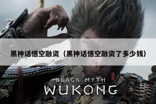 黑神话悟空融资（黑神话悟空融资了多少钱）