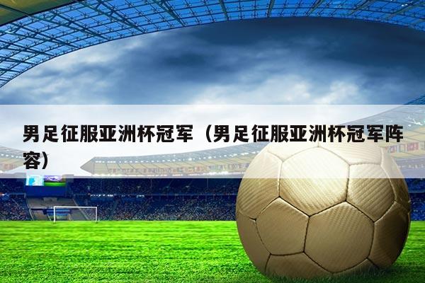 男足征服亚洲杯冠军(男足征服亚洲杯冠军阵容)