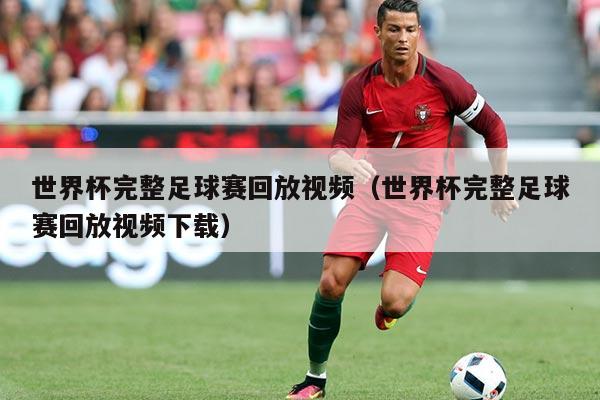 世界杯完整足球赛回放视频(世界杯完整足球赛回放视频下载)