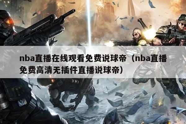 nba直播在线观看免费说球帝(nba直播免费高清无插件直播说球帝)