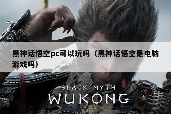 黑神话悟空pc可以玩吗(黑神话悟空是电脑游戏吗)