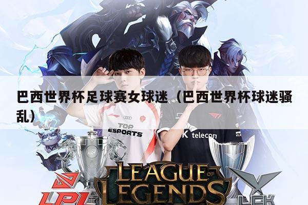 巴西世界杯足球赛女球迷(巴西世界杯球迷骚乱)