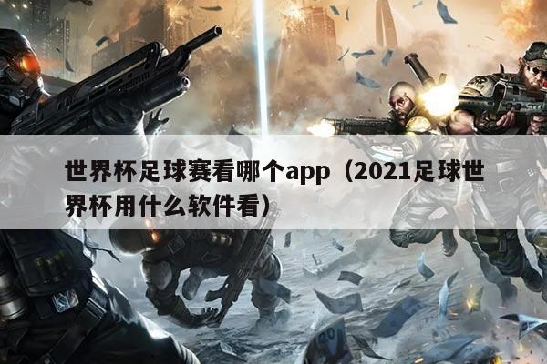 世界杯足球赛看哪个app(2021足球世界杯用什么软件看)