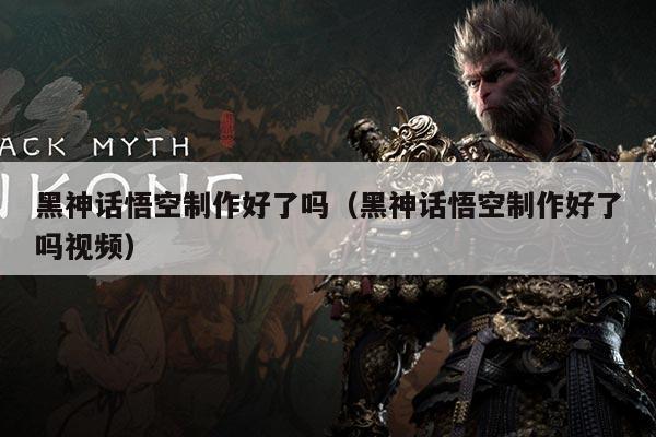黑神话悟空制作好了吗(黑神话悟空制作好了吗视频)