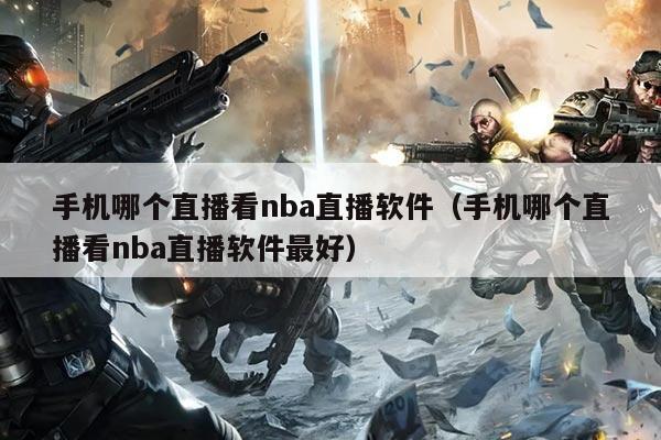 手机哪个直播看nba直播软件(手机哪个直播看nba直播软件最好)