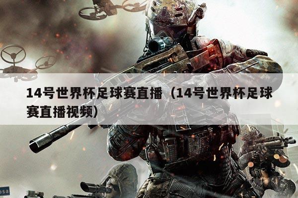 14号世界杯足球赛直播(14号世界杯足球赛直播视频)