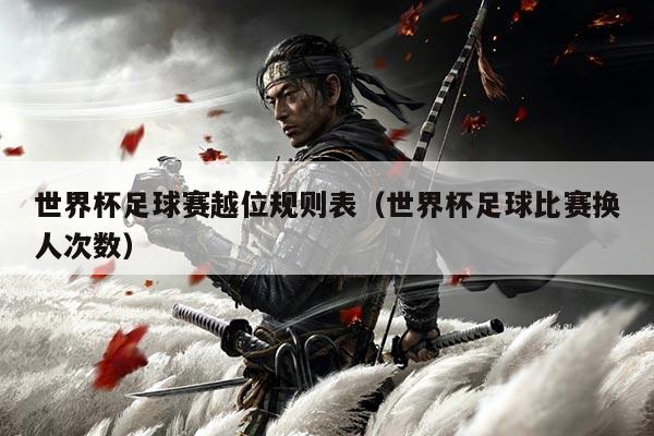 世界杯足球赛越位规则表(世界杯足球比赛换人次数)