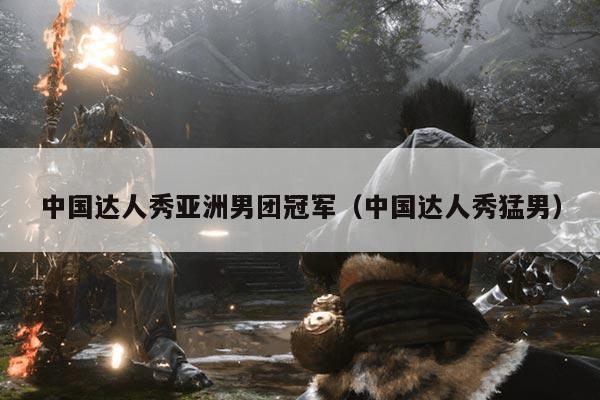 中国达人秀亚洲男团冠军(中国达人秀猛男)