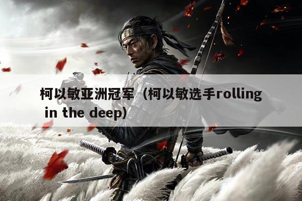 柯以敏亚洲冠军(柯以敏选手rolling in the deep)