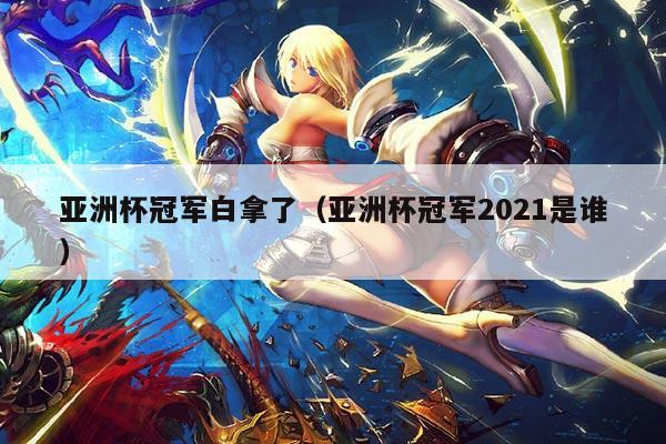 亚洲杯冠军白拿了(亚洲杯冠军2021是谁)