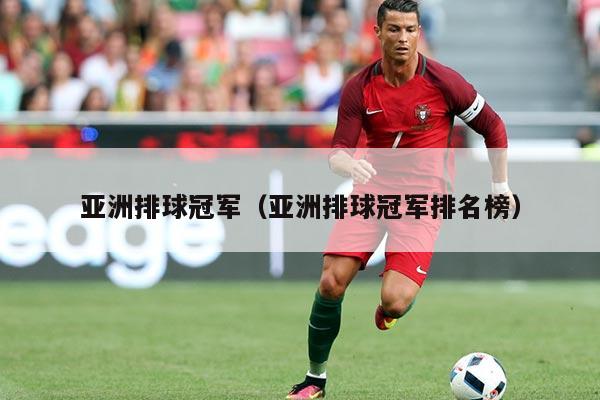 亚洲排球冠军(亚洲排球冠军排名榜)