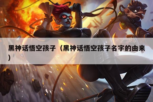 黑神话悟空孩子（黑神话悟空孩子名字的由来）