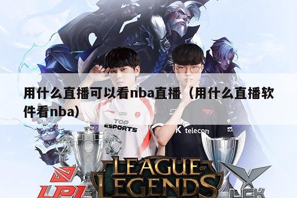 用什么直播可以看nba直播(用什么直播软件看nba)