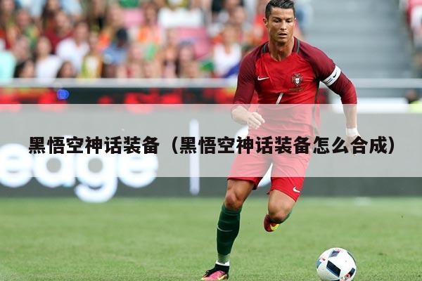 黑悟空神话装备(黑悟空神话装备怎么合成)