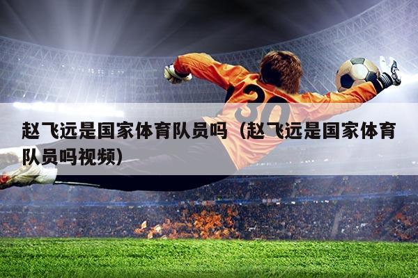赵飞远是国家体育队员吗(赵飞远是国家体育队员吗视频)