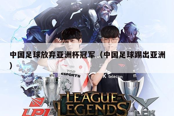 中国足球放弃亚洲杯冠军(中国足球踢出亚洲)