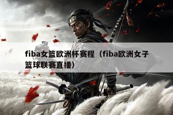 fiba女篮欧洲杯赛程(fiba欧洲女子篮球联赛直播)