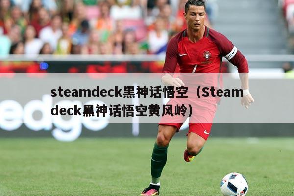 steamdeck黑神话悟空(Steamdeck黑神话悟空黄风岭)