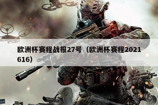欧洲杯赛程战报27号(欧洲杯赛程2021616)