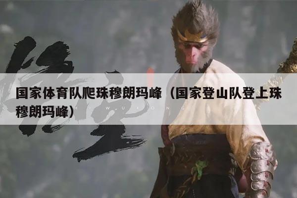 国家体育队爬珠穆朗玛峰(国家登山队登上珠穆朗玛峰)