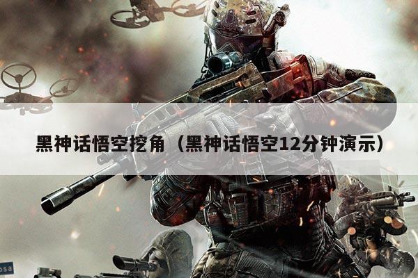 黑神话悟空挖角(黑神话悟空12分钟演示)