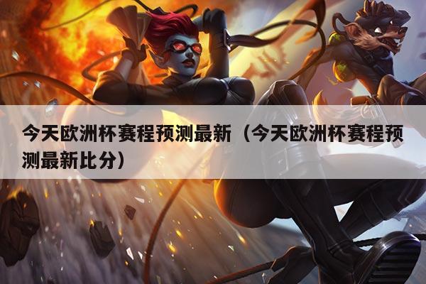 今天欧洲杯赛程预测最新(今天欧洲杯赛程预测最新比分)