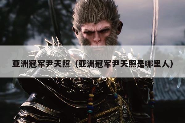 亚洲冠军尹天照(亚洲冠军尹天照是哪里人)