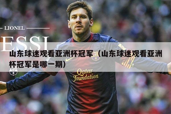 山东球迷观看亚洲杯冠军（山东球迷观看亚洲杯冠军是哪一期）