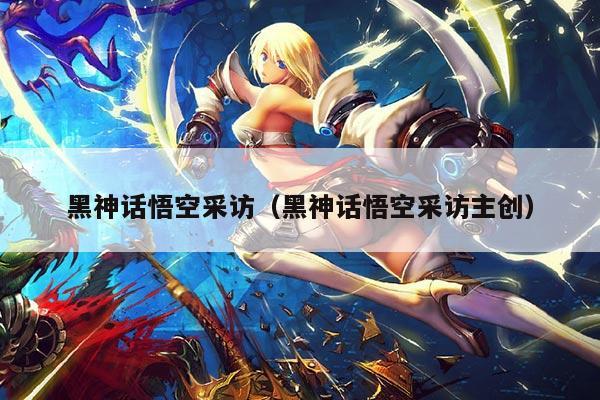 黑神话悟空采访(黑神话悟空采访主创)