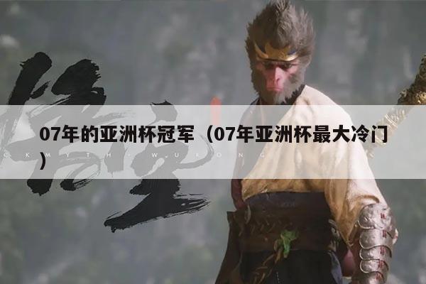 07年的亚洲杯冠军（07年亚洲杯最大冷门）