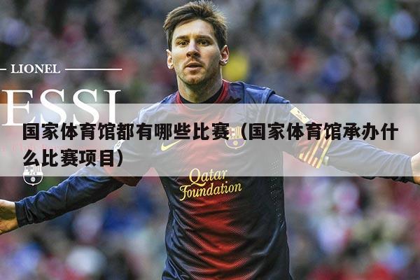 国家体育馆都有哪些比赛(国家体育馆承办什么比赛项目)
