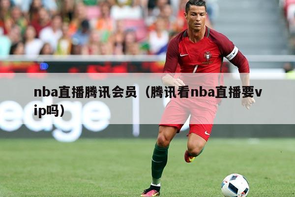 nba直播腾讯会员（腾讯看nba直播要vip吗）